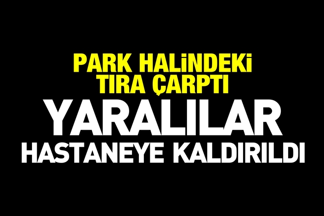 PARK HALİNDEKİ TIRA ÇARPTI