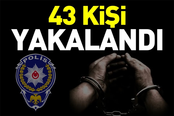 43 KİŞİ YAKALANDI