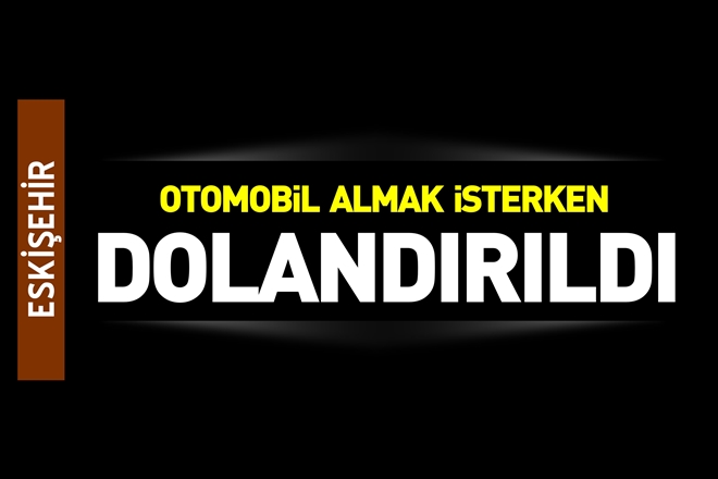 OTOMOBİL ALMAK İSTERSEN DOLANDIRILDI