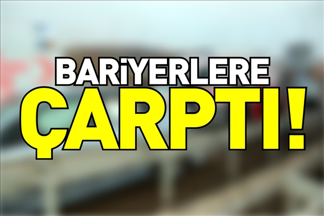 BARİYERLERE ÇARPTI