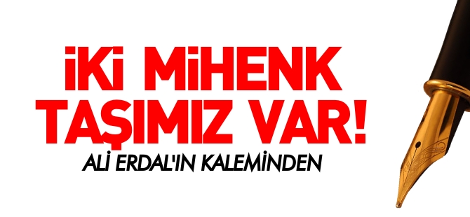 İKİ MİHENK TAŞIMIZ VAR