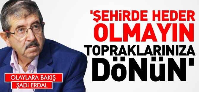 'ŞEHİRDE HEDER OLMAYIN TOPRAKLARINIZA DÖNÜN'