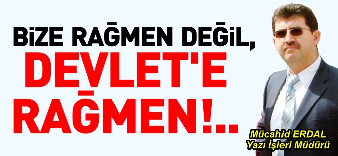 BİZE RAĞMEN DEĞİL, DEVLETE RAĞMEN!..