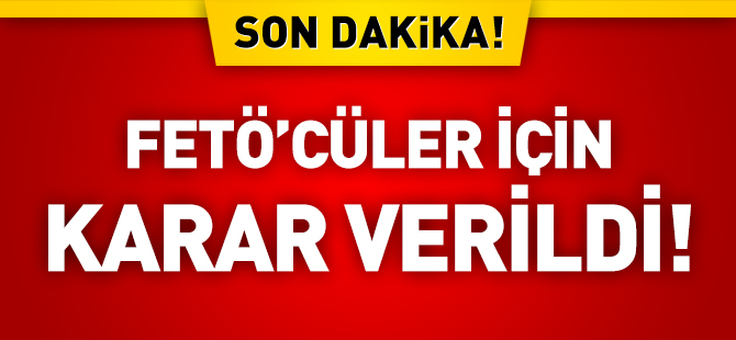 FETÖ'CÜLER İÇİN KARAR VERİLDİ