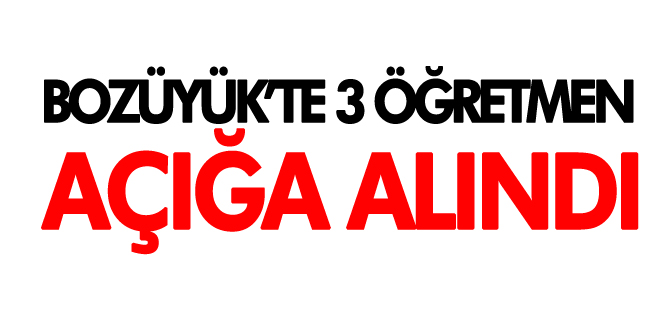 BOZÜYÜK'TE 3 ÖĞRETMEN AÇIĞA ALINDI