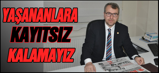 YAŞANANLARA KAYITSIZ KALAMAYIZ