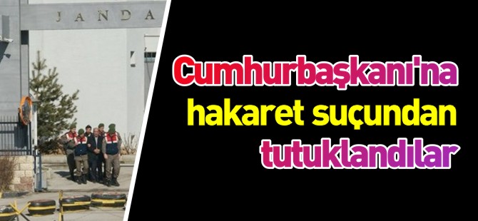 CUMHURBAŞKANI'NA HAKARETTEN TUTUKLANDILAR