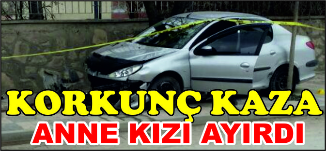 KORKUNÇ KAZA ANNE KIZI BİRBİRİNDEN AYIRDI