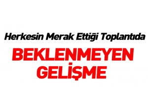 Herkesin merak ettiği toplantıda Beklenmeyen gelişme