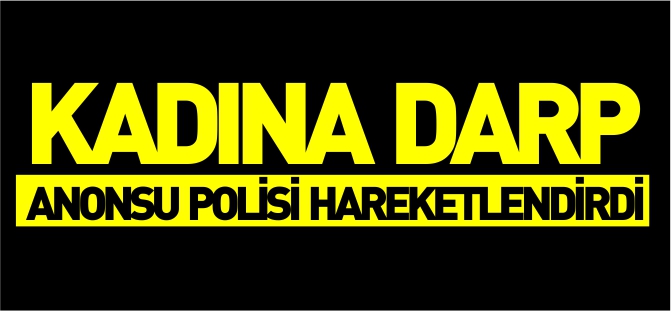 KADINA DARP ANONSU POLİSİ HAREKETLENDİRDİ