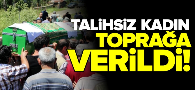 TALİHSİZ KADIN TOPRAĞA VERİLDİ