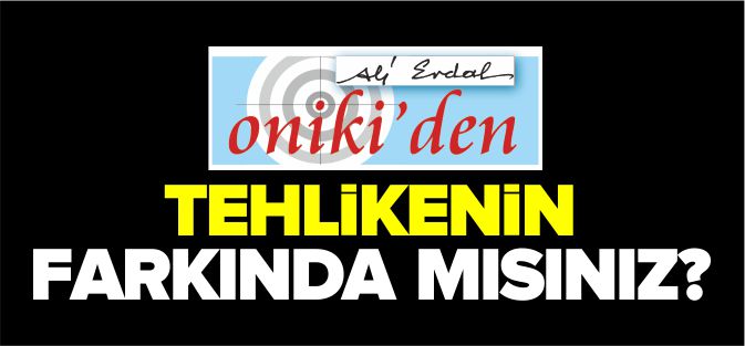 TEHLİKENİN FARKINDA MISINIZ?