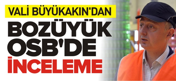 VALİ BÜYÜKAKIN'DAN BOZÜYÜK OSB'DE İNCELEME