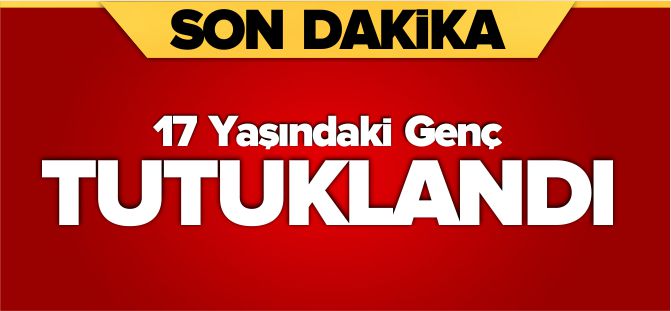 17 YAŞINDAKİ GENÇ TUTUKLANDI