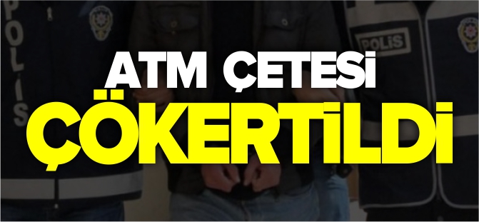 ATM ÇETESİ ÇÖKERTİLDİ