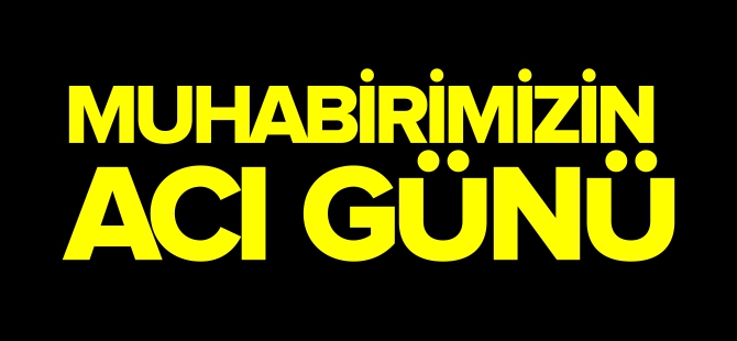 MUHABİRİMİZİN ACI GÜNÜ