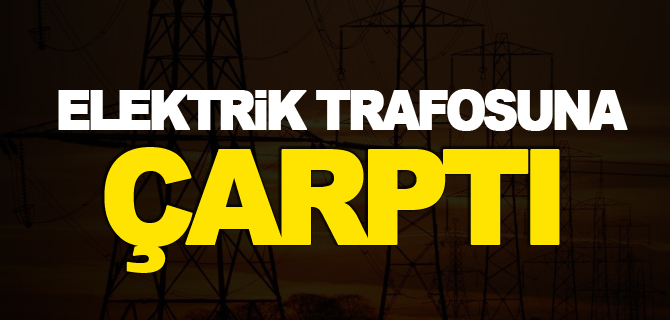 ELEKTRİK TRAFOSUNA ÇARPTI