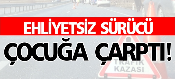 EHLİYETSİZ SÜRÜCÜ ÇOCUĞA ÇARPTI