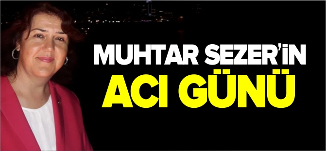 MUHTAR SEZER’İN ACI GÜNÜ