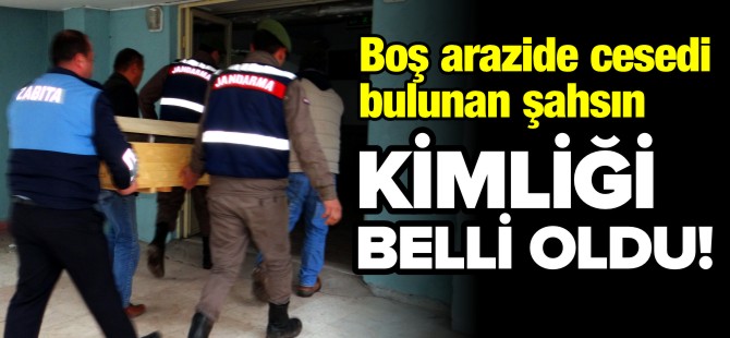 BOŞ ARAZİDE CESEDİ BULUNAN ŞAHSIN KİMLİĞİ BELLİ OLDU