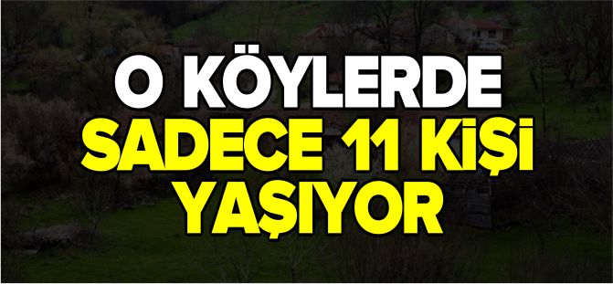 O KÖYLERDE SADECE 11 KİŞİ YAŞIYOR