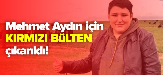 MEHMET AYDIN İÇİN KIRMIZI BÜLTEN ÇIKARILDI!