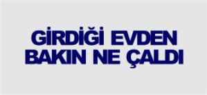 GİRDİĞİ EVDEN BAKIN NE ÇALDI