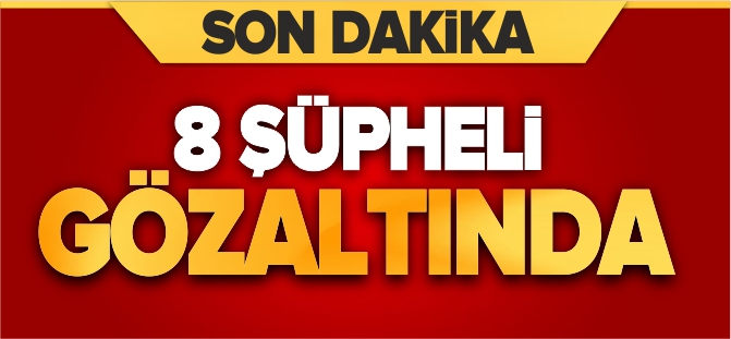 8 ŞÜPHELİ GÖZALTINDA