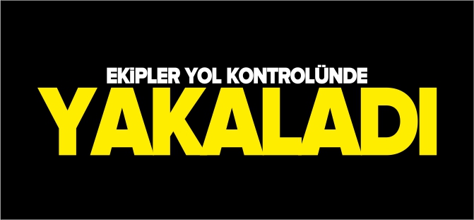 EKİPLER YOL KONTROLÜNDE YAKALADI