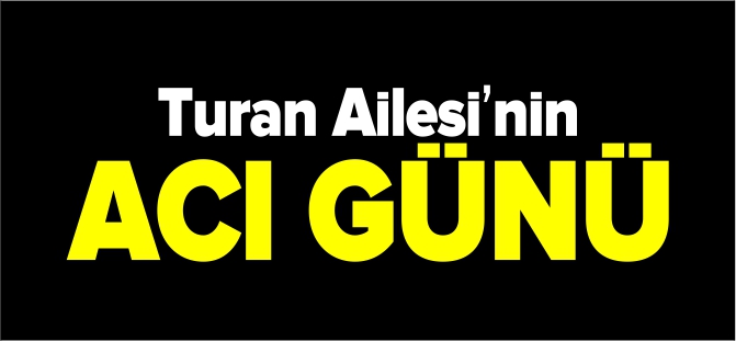 TURAN AİLESİ'NİN ACI GÜNÜ