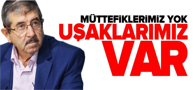 'MÜTTEFİKLERİMİZ YOK, UŞAKLARIMIZ VAR'