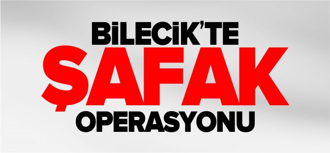 BİLECİK'TE ŞAFAK OPERASYONU