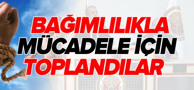 BAĞIMLILIKLA MÜCADELE İÇİN TOPLANDILAR