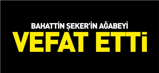 BAHATTİN ŞEKER'İN AĞABEYİ VEFAT ETTİ