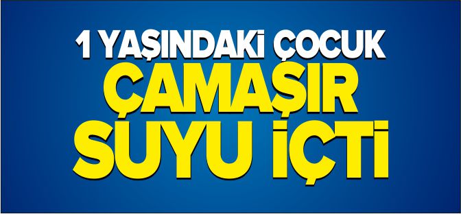 1 YAŞINDAKİ ÇOCUK ÇAMAŞIR SUYU İÇTİ