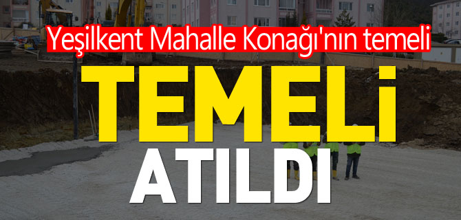 YEŞİLKENT MAHALLE KONAĞININ TEMELİ ATILDI