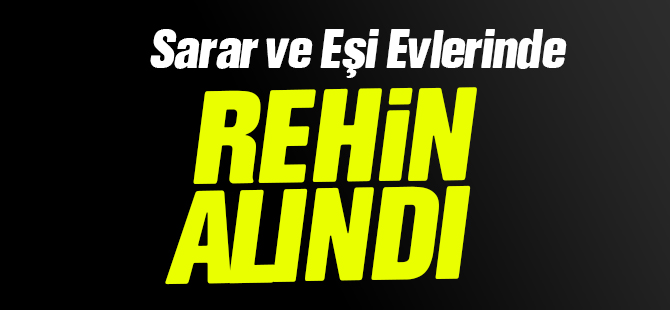 SARAR VE EŞİ EVLERİNDE REHİN ALINDI