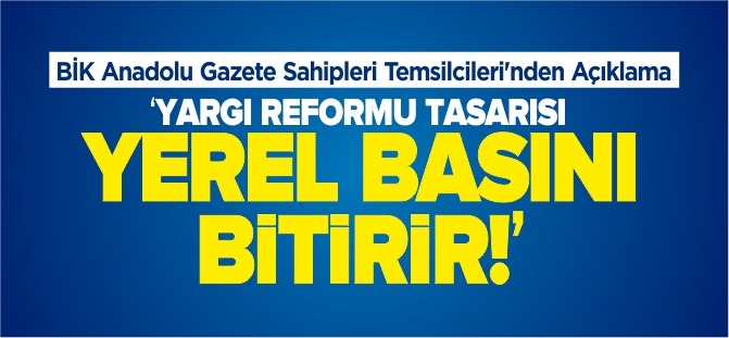 'YARGI REFORMU TASARISI YEREL BASINI BİTİRİR'