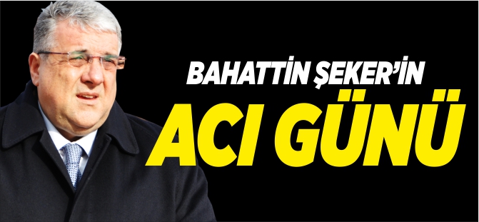 BAHATTİN ŞEKER'İN ACI GÜNÜ