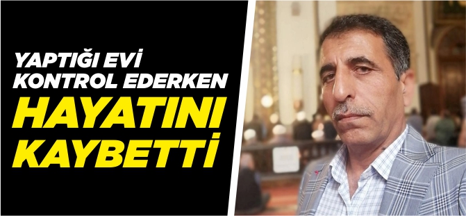 YAPTIĞI EVİ KONTROL EDERKEN HAYATINI KAYBETTİ