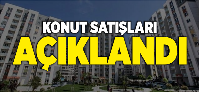 KONUT SATIŞLARI AÇIKLANDI