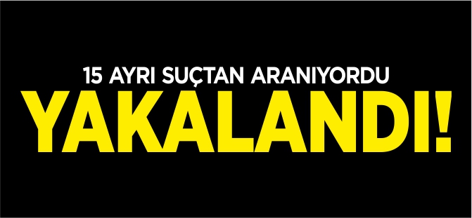 15 AYRI SUÇTAN ARANIYORDU YAKALANDI