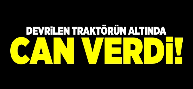 DEVRİLEN TRAKTÖRÜN ALTINDA CAN VERDİ