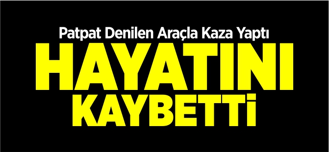 PATPAT ARACIYLA KAZA YAPTI HAYATINI KAYBETTİ