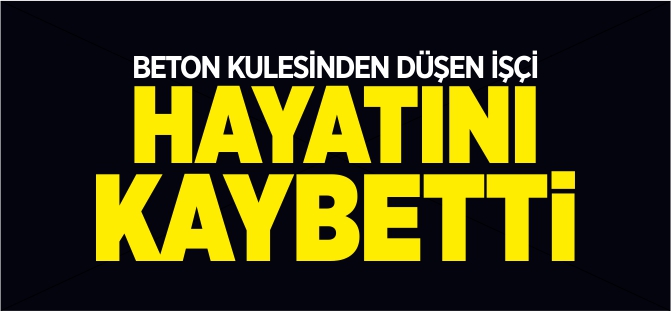 BETON KULESİNDEN DÜŞEN İŞÇİ HAYATINI KAYBETTİ