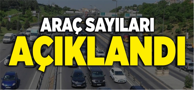 ARAÇ SAYILARI AÇIKLANDI