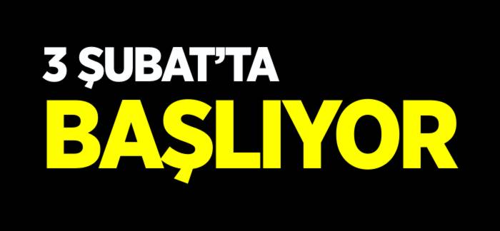 3 ŞUBAT'TA BAŞLIYOR