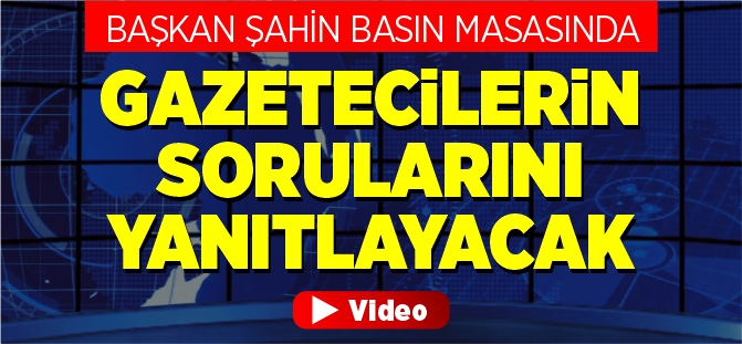 BAŞKAN ŞAHİN BASIN MASASINDA GAZECİLERİN SORULARINI YANITLAYACAK