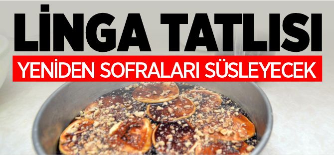 LİNGA TATLISI YENİDEN SOFRALARI SÜSLEYECEK