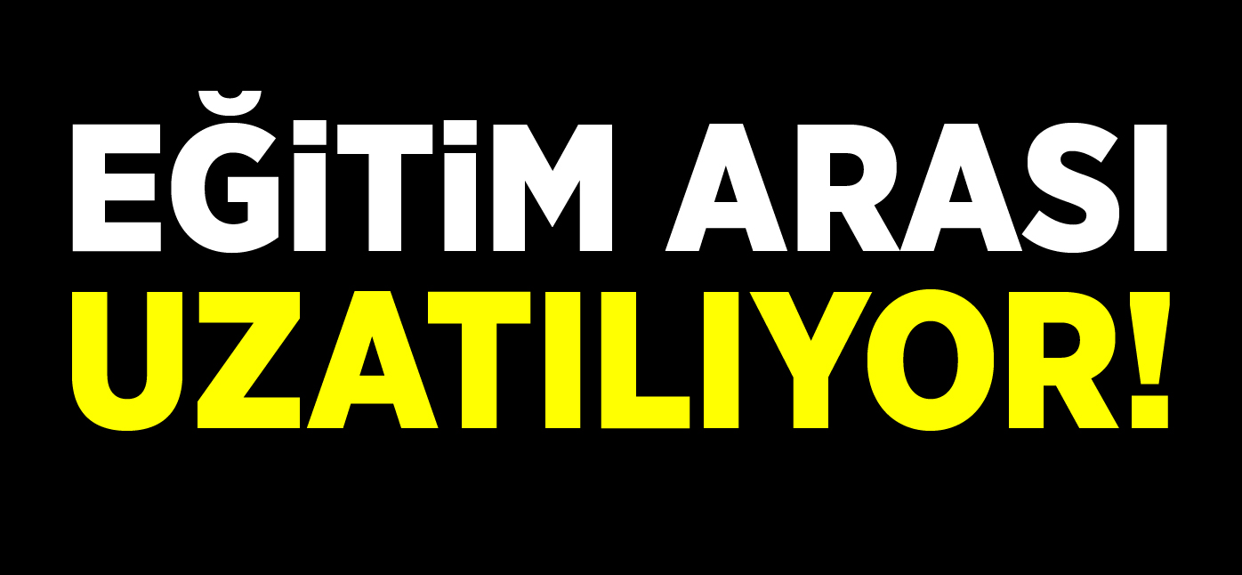 EĞİTİM ARASI UZATILIYOR!